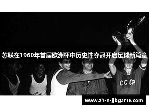 苏联在1960年首届欧洲杯中历史性夺冠开启足球新篇章 苏联在1960年首届欧洲杯中历史性夺冠开启足球新篇章