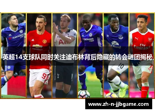 英超14支球队同时关注迪布林背后隐藏的转会谜团揭秘