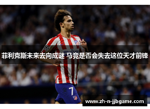 菲利克斯未来去向成谜 马竞是否会失去这位天才前锋 菲利克斯未来去向成谜 马竞是否会失去这位天才前锋