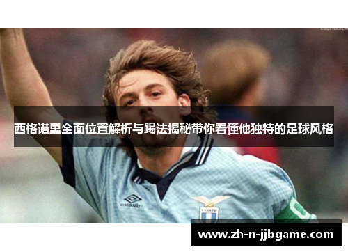 西格诺里全面位置解析与踢法揭秘带你看懂他独特的足球风格 西格诺里全面位置解析与踢法揭秘带你看懂他独特的足球风格