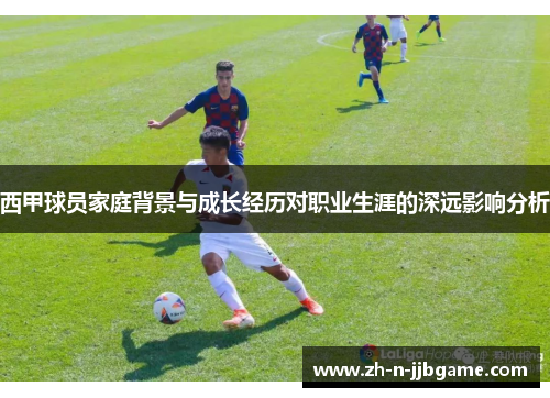 西甲球员家庭背景与成长经历对职业生涯的深远影响分析