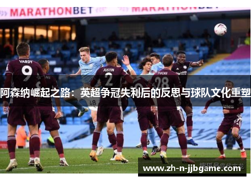 阿森纳崛起之路:英超争冠失利后的反思与球队文化重塑 阿森纳崛起之路:英超争冠失利后的反思与球队文化重塑