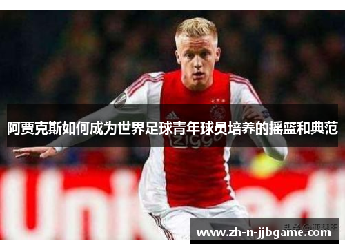 阿贾克斯如何成为世界足球青年球员培养的摇篮和典范 阿贾克斯如何成为世界足球青年球员培养的摇篮和典范