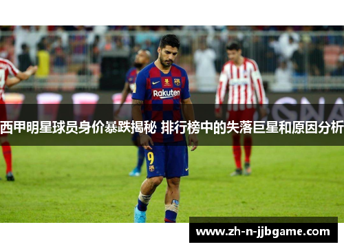 西甲明星球员身价暴跌揭秘 排行榜中的失落巨星和原因分析