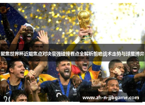 聚焦世界杯近期焦点对决豪强碰撞看点全解析前瞻战术走势与球星博弈