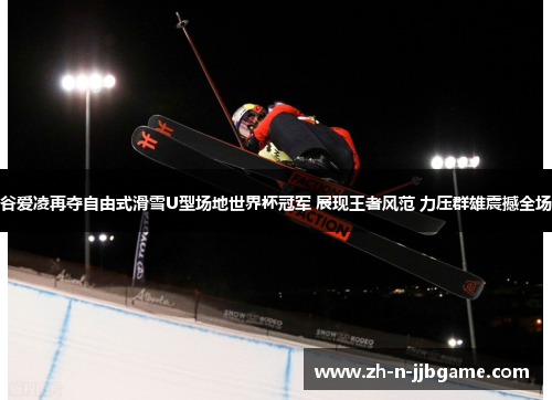 谷爱凌再夺自由式滑雪U型场地世界杯冠军 展现王者风范 力压群雄震撼全场
