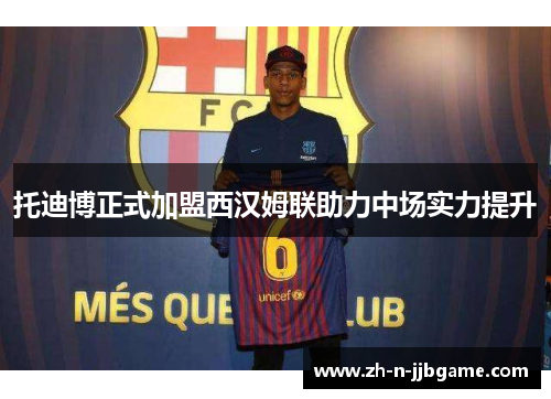 托迪博正式加盟西汉姆联助力中场实力提升