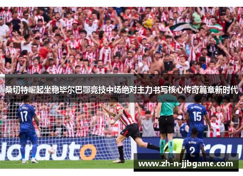 桑切特崛起坐稳毕尔巴鄂竞技中场绝对主力书写核心传奇篇章新时代