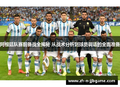 阿根廷队赛前备战全揭秘 从战术分析到球员调适的全面准备