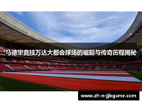 马德里竞技万达大都会球场的崛起与传奇历程揭秘