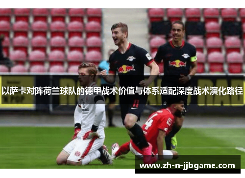 以萨卡对阵荷兰球队的德甲战术价值与体系适配深度战术演化路径 以萨卡对阵荷兰球队的德甲战术价值与体系适配深度战术演化路径