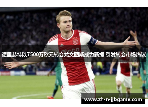 德里赫特以7500万欧元转会尤文图斯成为新援 引发转会市场热议 德里赫特以7500万欧元转会尤文图斯成为新援 引发转会市场热议